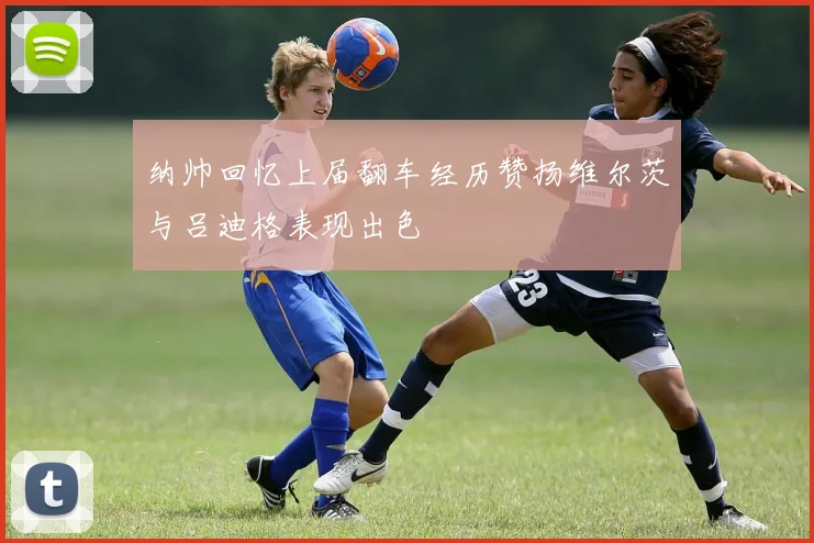 纳帅回忆上届翻车经历赞扬维尔茨与吕迪格表现出色