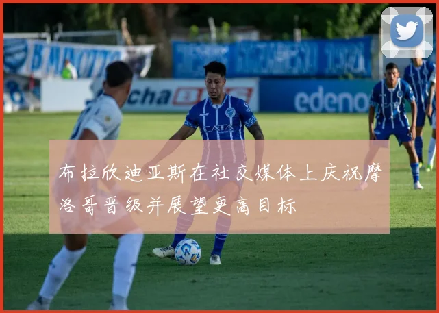 布拉欣迪亚斯在社交媒体上庆祝摩洛哥晋级并展望更高目标