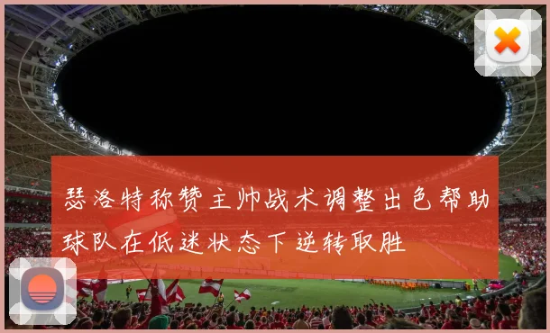 瑟洛特称赞主帅战术调整出色帮助球队在低迷状态下逆转取胜