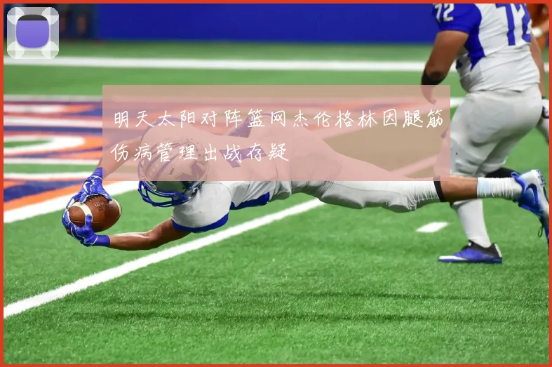 明天太阳对阵篮网杰伦格林因腿筋伤病管理出战存疑