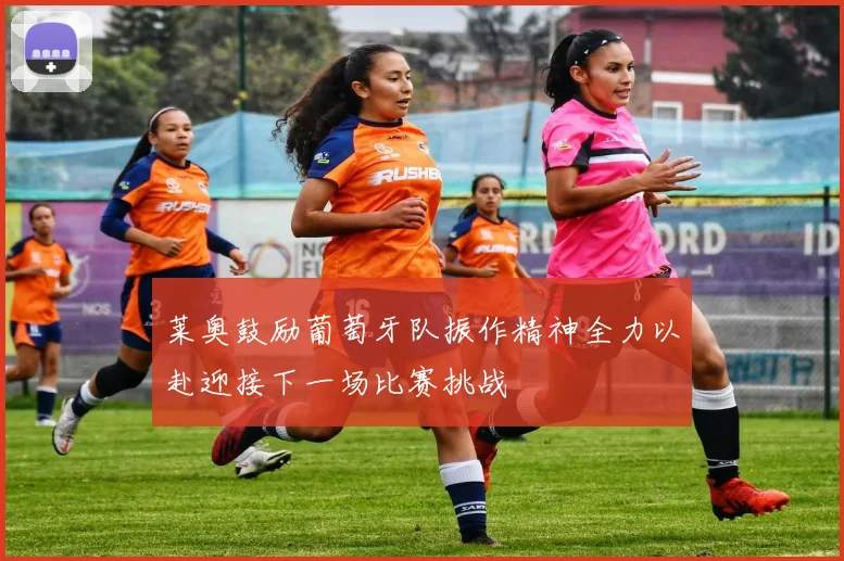 莱奥鼓励葡萄牙队振作精神全力以赴迎接下一场比赛挑战