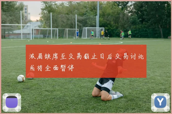 浓眉缺席至交易截止日后交易讨论或将全面暂停
