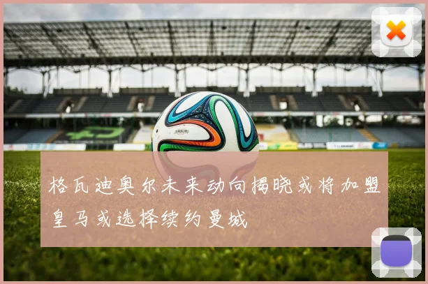 格瓦迪奥尔未来动向揭晓或将加盟皇马或选择续约曼城