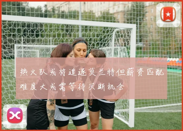 热火队或将追逐莫兰特但薪资匹配难度大或需等待买断机会