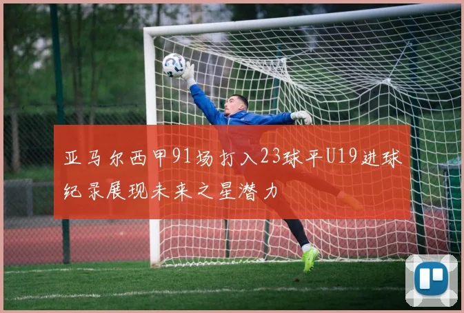 亚马尔西甲91场打入23球平U19进球纪录展现未来之星潜力