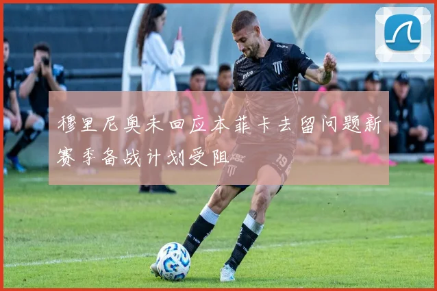 穆里尼奥未回应本菲卡去留问题新赛季备战计划受阻