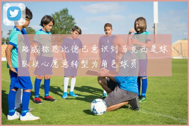路威称恩比德已意识到马克西是球队核心愿意转型为角色球员