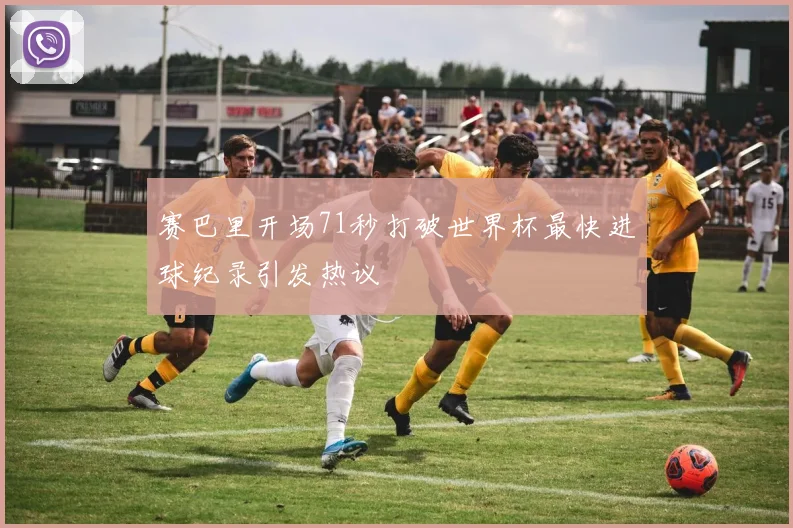 赛巴里开场71秒打破世界杯最快进球纪录引发热议