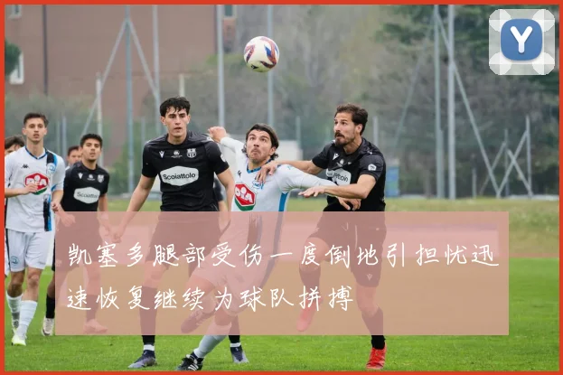 凯塞多腿部受伤一度倒地引担忧迅速恢复继续为球队拼搏