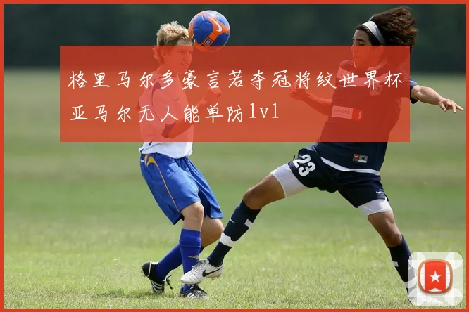 格里马尔多豪言若夺冠将纹世界杯亚马尔无人能单防1v1