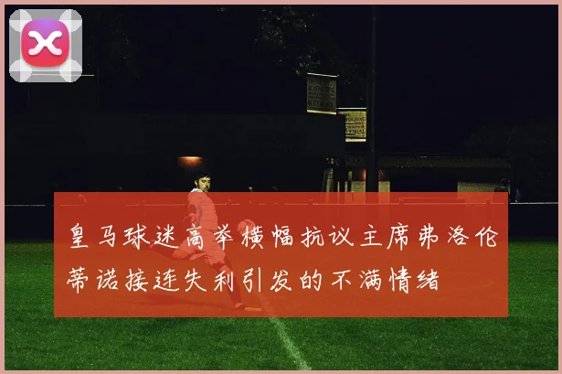 皇马球迷高举横幅抗议主席弗洛伦蒂诺接连失利引发的不满情绪