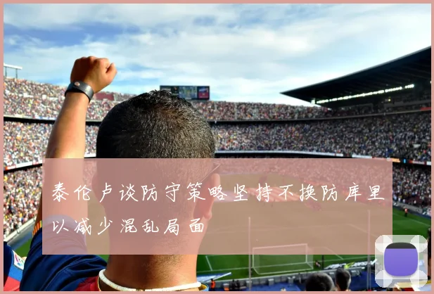 泰伦卢谈防守策略坚持不换防库里以减少混乱局面