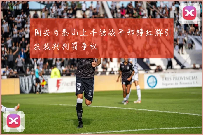 国安与泰山上半场战平郑铮红牌引发裁判判罚争议