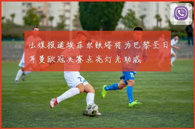 法媒报道埃菲尔铁塔将为巴黎圣日耳曼欧冠决赛点亮灯光助威