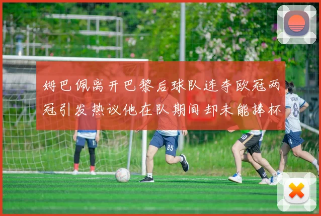 姆巴佩离开巴黎后球队连夺欧冠两冠引发热议他在队期间却未能捧杯
