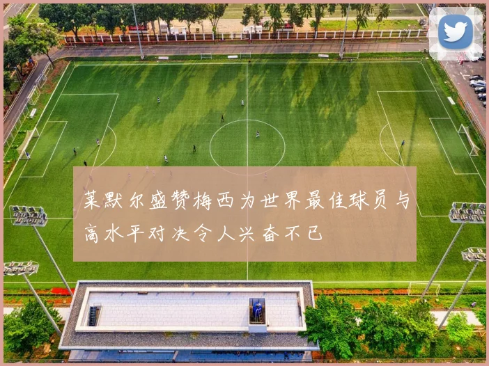 莱默尔盛赞梅西为世界最佳球员与高水平对决令人兴奋不已