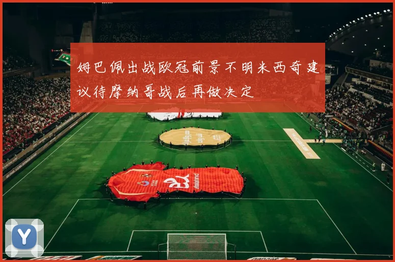 姆巴佩出战欧冠前景不明米西奇建议待摩纳哥战后再做决定