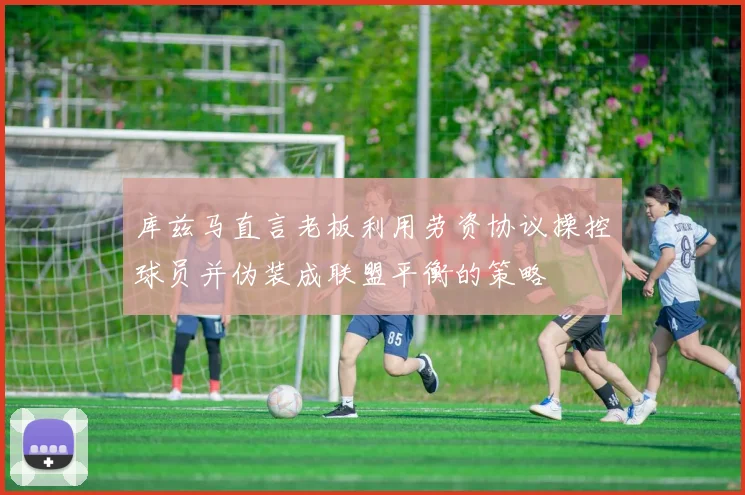 库兹马直言老板利用劳资协议操控球员并伪装成联盟平衡的策略