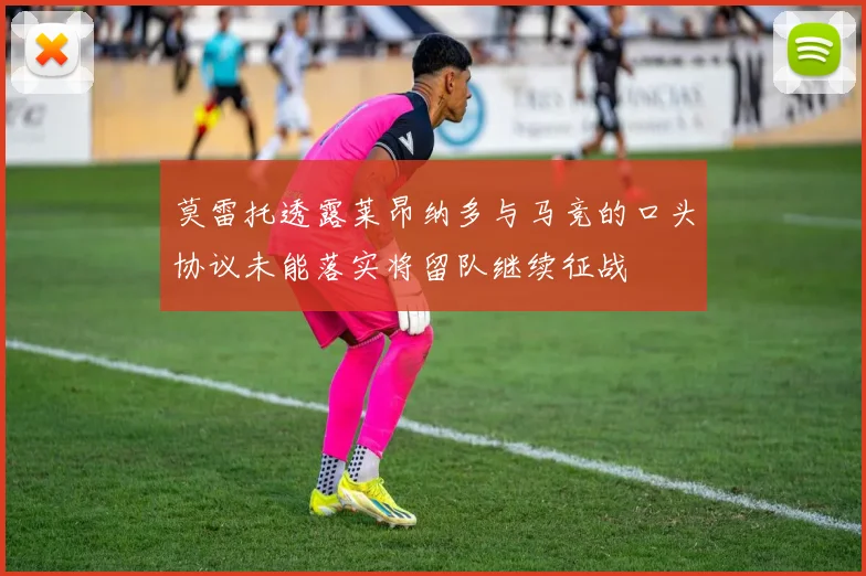 莫雷托透露莱昂纳多与马竞的口头协议未能落实将留队继续征战