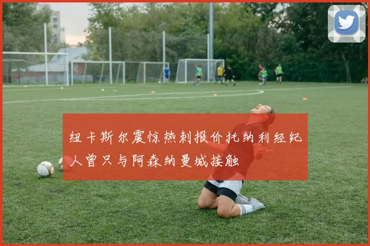 纽卡斯尔震惊热刺报价托纳利经纪人曾只与阿森纳曼城接触