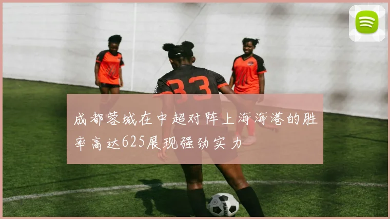 成都蓉城在中超对阵上海海港的胜率高达625展现强劲实力